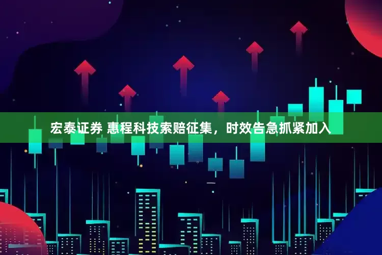 宏泰证券 惠程科技索赔征集，时效告急抓紧加入