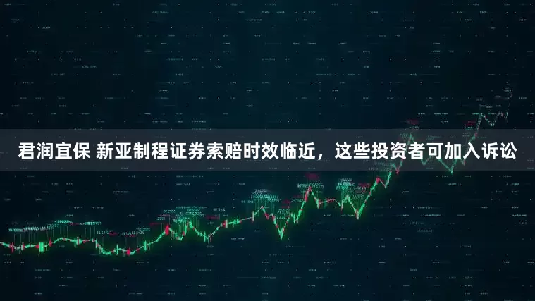 君润宜保 新亚制程证券索赔时效临近，这些投资者可加入诉讼