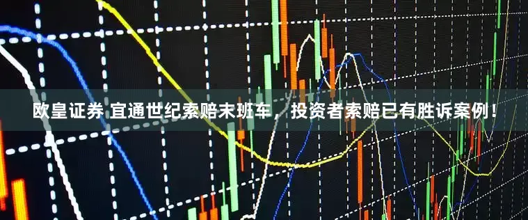 欧皇证券 宜通世纪索赔末班车，投资者索赔已有胜诉案例！