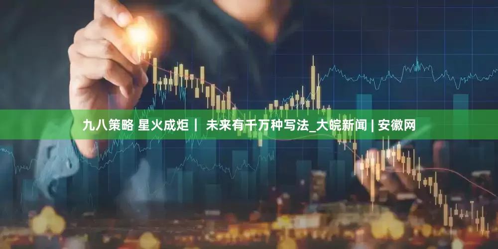 九八策略 星火成炬｜ 未来有千万种写法_大皖新闻 | 安徽网