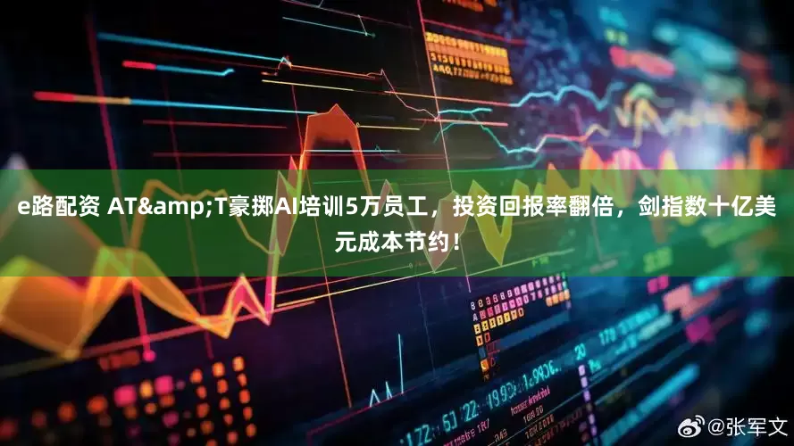 e路配资 AT&T豪掷AI培训5万员工，投资回报率翻倍，剑指数十亿美元成本节约！