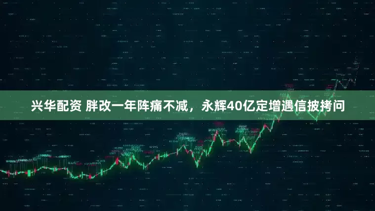 兴华配资 胖改一年阵痛不减，永辉40亿定增遇信披拷问