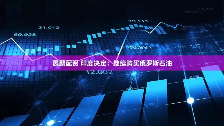 展鵬配资 印度决定：继续购买俄罗斯石油