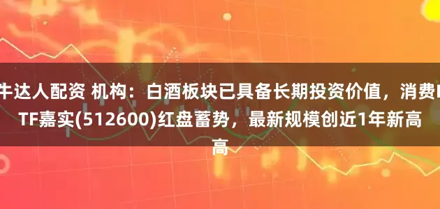 牛达人配资 机构：白酒板块已具备长期投资价值，消费ETF嘉实(512600)红盘蓄势，最新规模创近1年新高