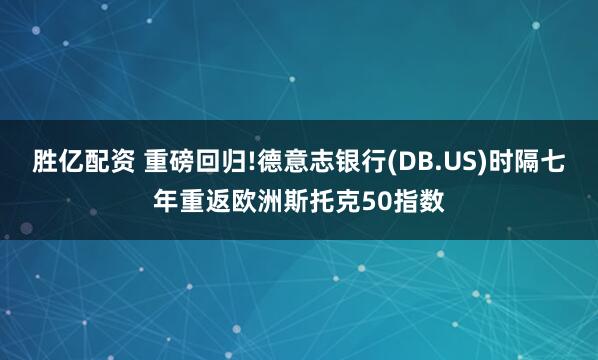 胜亿配资 重磅回归!德意志银行(DB.US)时隔七年重返欧洲斯托克50指数