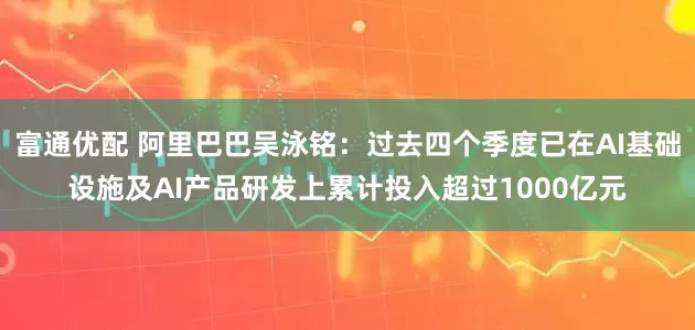富通优配 阿里巴巴吴泳铭：过去四个季度已在AI基础设施及AI产品研发上累计投入超过1000亿元