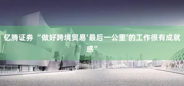 亿腾证券 “做好跨境贸易‘最后一公里’的工作很有成就感”