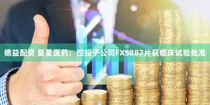 德益配资 复星医药：控股子公司FXS887片获临床试验批准