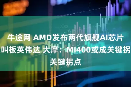 牛途网 AMD发布两代旗舰AI芯片欲叫板英伟达 大摩：MI400或成关键拐点