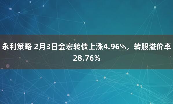永利策略 2月3日金宏转债上涨4.96%，转股溢价率28.76%