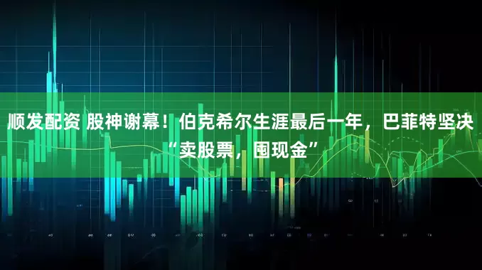 顺发配资 股神谢幕！伯克希尔生涯最后一年，巴菲特坚决“卖股票，囤现金”