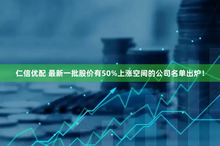 仁信优配 最新一批股价有50%上涨空间的公司名单出炉！