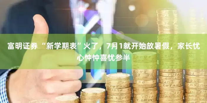富明证券 “新学期表”火了，7月1就开始放暑假，家长忧心忡忡喜忧参半