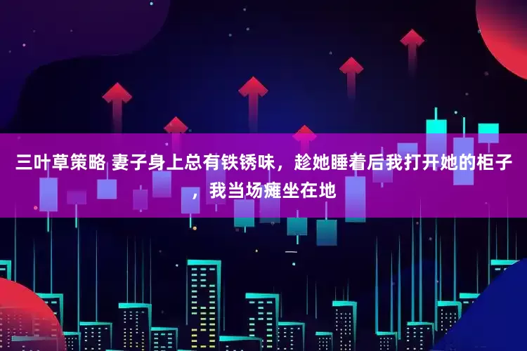 三叶草策略 妻子身上总有铁锈味，趁她睡着后我打开她的柜子，我当场瘫坐在地