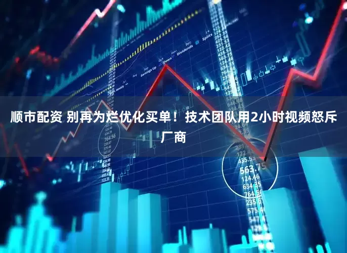 顺市配资 别再为烂优化买单！技术团队用2小时视频怒斥厂商