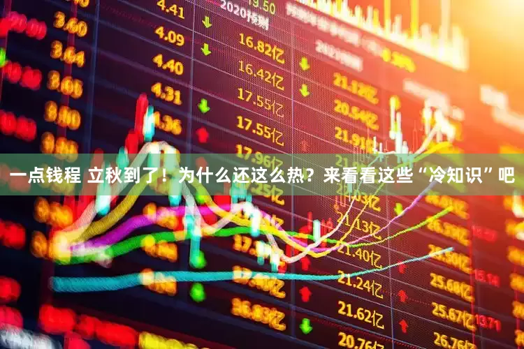 一点钱程 立秋到了！为什么还这么热？来看看这些“冷知识”吧