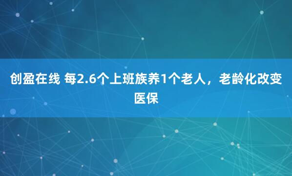 创盈在线 每2.6个上班族养1个老人，老龄化改变医保