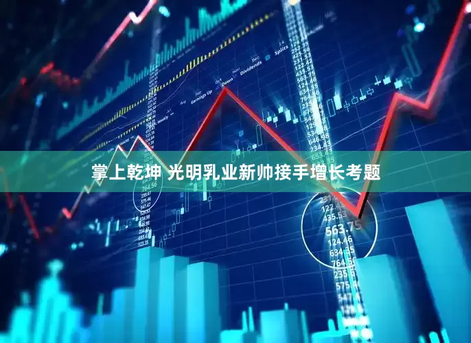掌上乾坤 光明乳业新帅接手增长考题